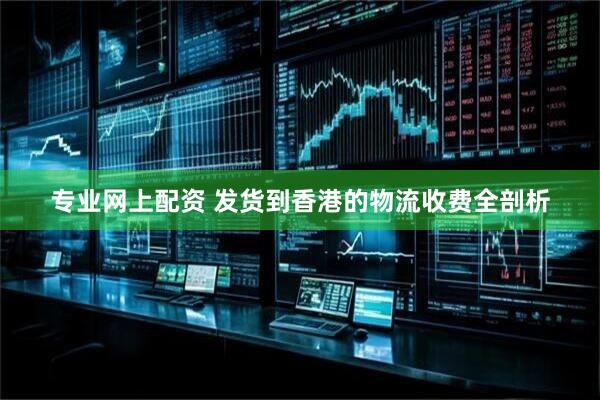 专业网上配资 发货到香港的物流收费全剖析