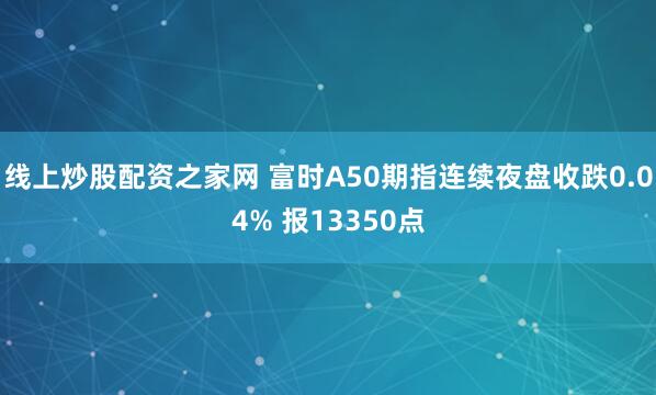 线上炒股配资之家网 富时A50期指连续夜盘收跌0.04% 报13350点