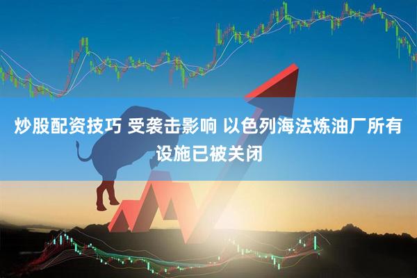 炒股配资技巧 受袭击影响 以色列海法炼油厂所有设施已被关闭