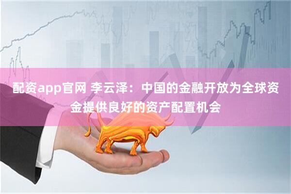 配资app官网 李云泽：中国的金融开放为全球资金提供良好的资产配置机会