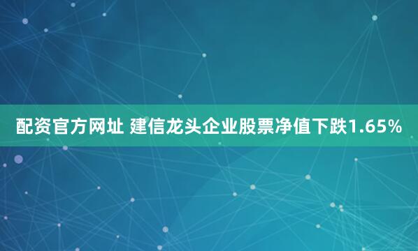 配资官方网址 建信龙头企业股票净值下跌1.65%