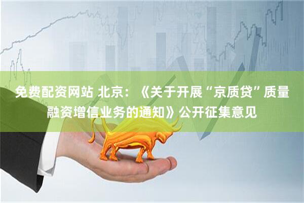免费配资网站 北京：《关于开展“京质贷”质量融资增信业务的通知》公开征集意见