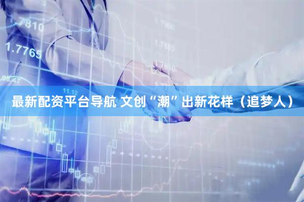 最新配资平台导航 文创“潮”出新花样（追梦人）