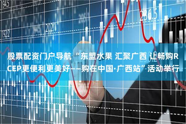 股票配资门户导航 “东盟水果 汇聚广西 让畅购RCEP更便利更美好——购在中国·广西站”活动举行