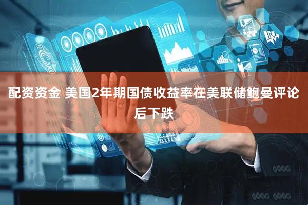 配资资金 美国2年期国债收益率在美联储鲍曼评论后下跌
