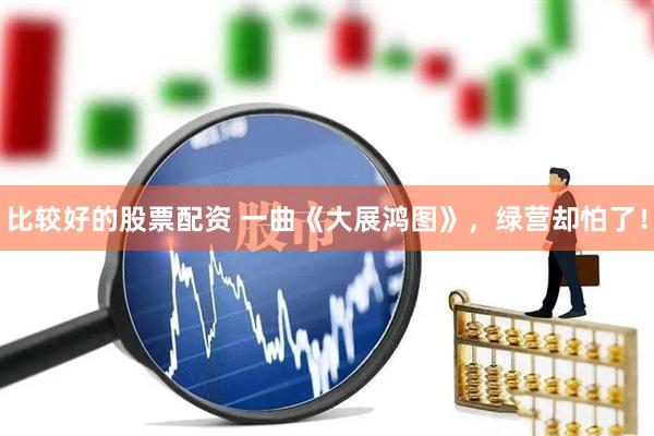 比较好的股票配资 一曲《大展鸿图》，绿营却怕了！