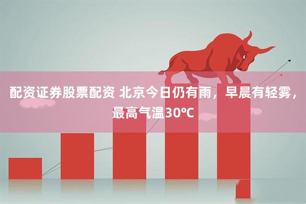 配资证券股票配资 北京今日仍有雨，早晨有轻雾，最高气温30℃