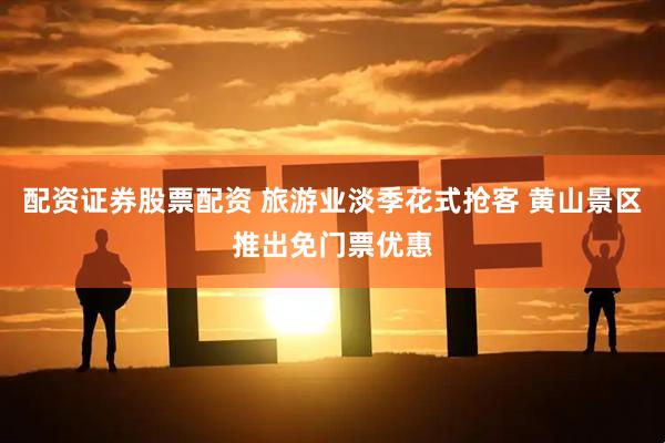 配资证券股票配资 旅游业淡季花式抢客 黄山景区推出免门票优惠
