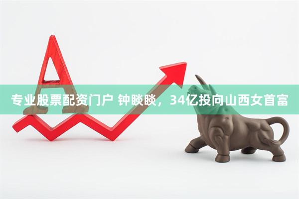 专业股票配资门户 钟睒睒，34亿投向山西女首富
