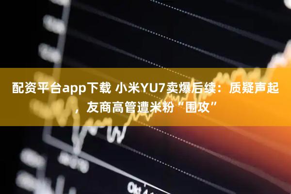 配资平台app下载 小米YU7卖爆后续：质疑声起，友商高管遭米粉“围攻”