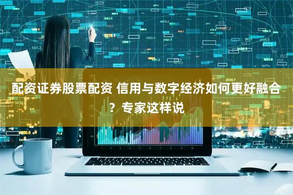 配资证券股票配资 信用与数字经济如何更好融合？专家这样说