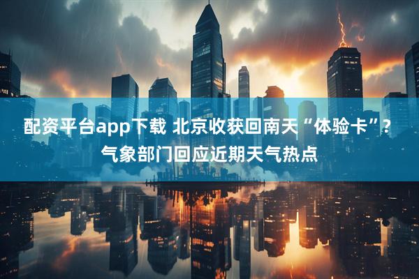 配资平台app下载 北京收获回南天“体验卡”? 气象部门回应近期天气热点