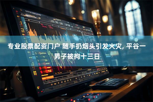 专业股票配资门户 随手扔烟头引发火灾, 平谷一男子被拘十三日