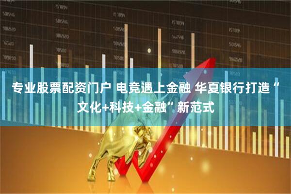 专业股票配资门户 电竞遇上金融 华夏银行打造“文化+科技+金融”新范式