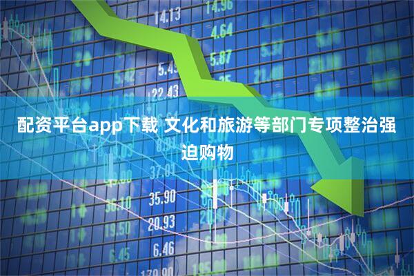配资平台app下载 文化和旅游等部门专项整治强迫购物