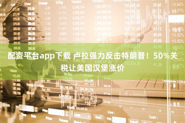 配资平台app下载 卢拉强力反击特朗普！50%关税让美国汉堡涨价