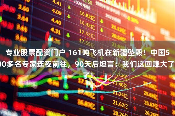 专业股票配资门户 161吨飞机在新疆坠毁！中国500多名专家连夜前往，90天后坦言：我们这回赚大了！