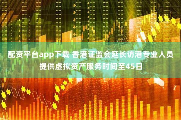 配资平台app下载 香港证监会延长访港专业人员提供虚拟资产服务时间至45日