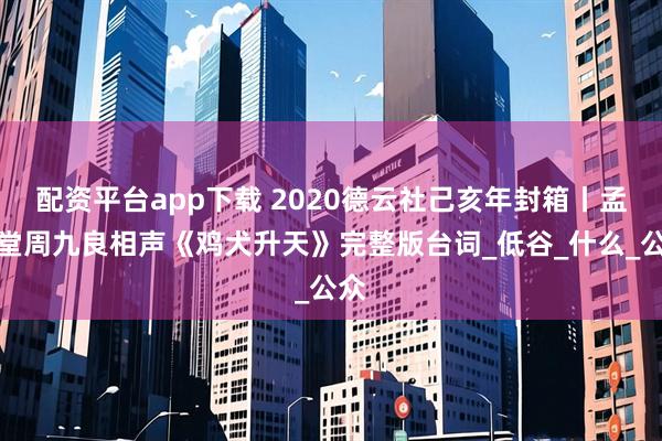 配资平台app下载 2020德云社己亥年封箱丨孟鹤堂周九良相声《鸡犬升天》完整版台词_低谷_什么_公众