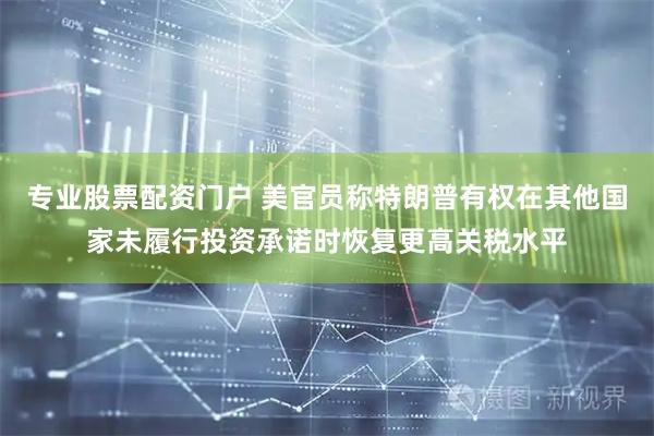 专业股票配资门户 美官员称特朗普有权在其他国家未履行投资承诺时恢复更高关税水平