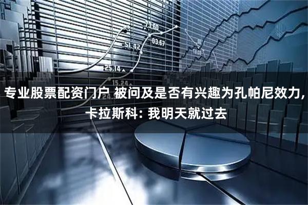 专业股票配资门户 被问及是否有兴趣为孔帕尼效力, 卡拉斯科: 我明天就过去