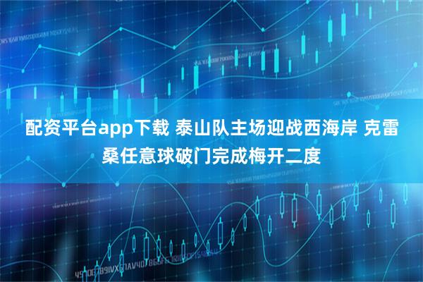 配资平台app下载 泰山队主场迎战西海岸 克雷桑任意球破门完成梅开二度