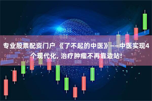 专业股票配资门户 《了不起的中医》——中医实现4个现代化, 治疗肿瘤不再靠边站!