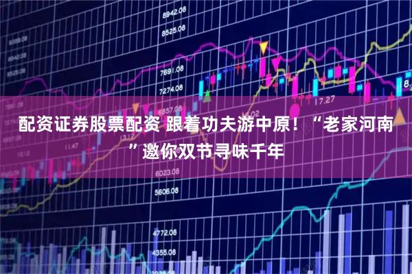 配资证券股票配资 跟着功夫游中原！“老家河南”邀你双节寻味千年