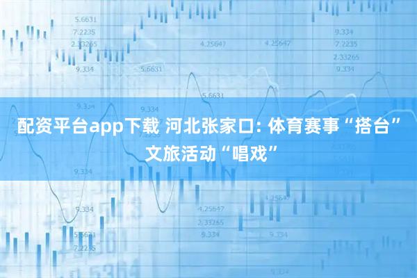 配资平台app下载 河北张家口: 体育赛事“搭台” 文旅活动“唱戏”