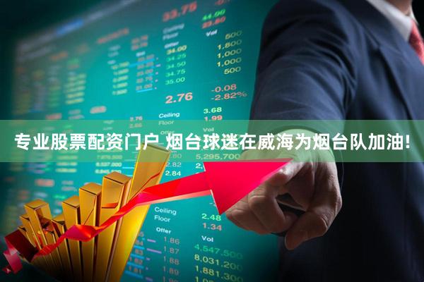 专业股票配资门户 烟台球迷在威海为烟台队加油!