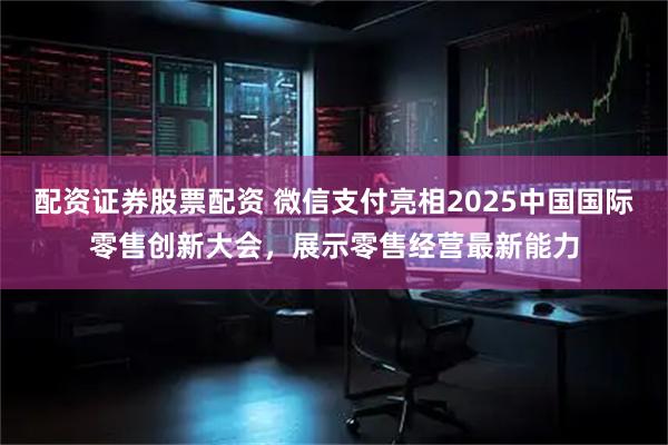配资证券股票配资 微信支付亮相2025中国国际零售创新大会，展示零售经营最新能力