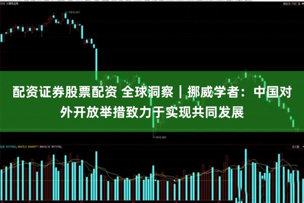 配资证券股票配资 全球洞察｜挪威学者：中国对外开放举措致力于实现共同发展