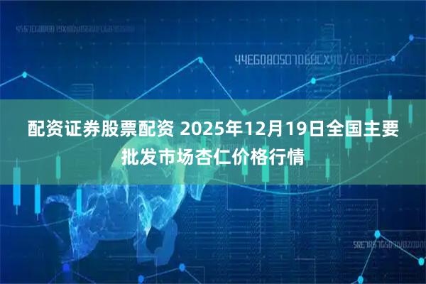 配资证券股票配资 2025年12月19日全国主要批发市场杏仁价格行情