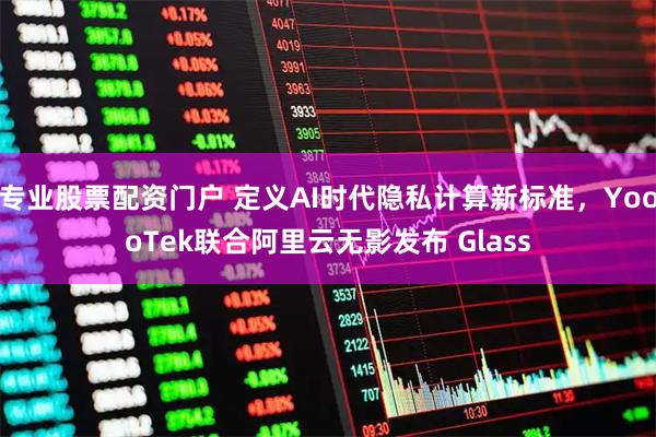专业股票配资门户 定义AI时代隐私计算新标准，YoooTek联合阿里云无影发布 Glass