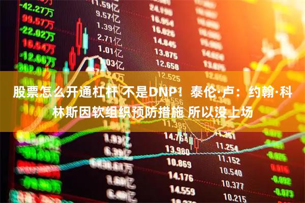 股票怎么开通杠杆 不是DNP！泰伦·卢：约翰·科林斯因软组织预防措施 所以没上场