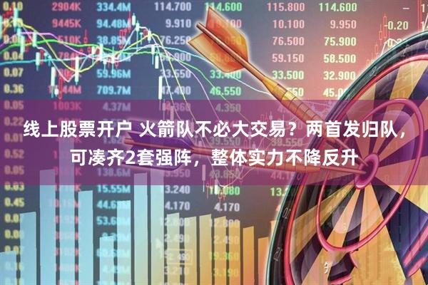 线上股票开户 火箭队不必大交易？两首发归队，可凑齐2套强阵，整体实力不降反升