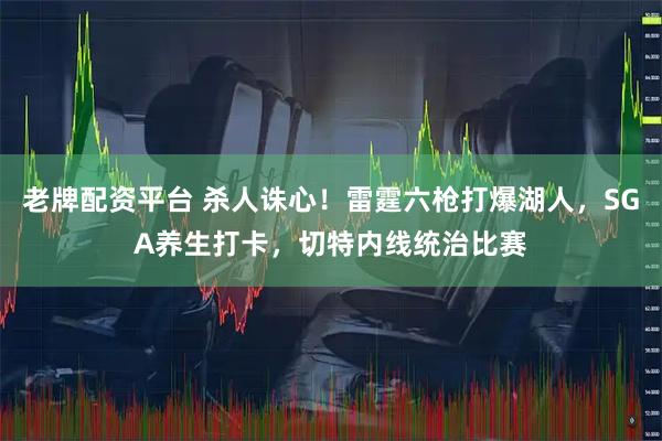 老牌配资平台 杀人诛心！雷霆六枪打爆湖人，SGA养生打卡，切特内线统治比赛