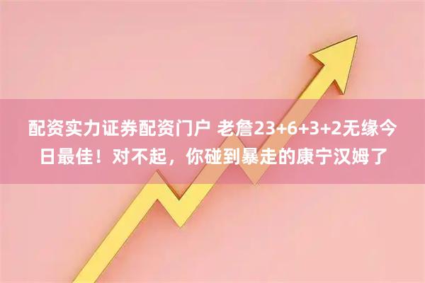 配资实力证券配资门户 老詹23+6+3+2无缘今日最佳！对不起，你碰到暴走的康宁汉姆了