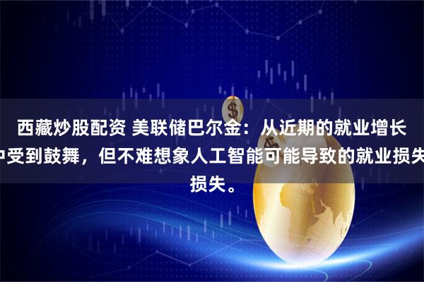 西藏炒股配资 美联储巴尔金：从近期的就业增长中受到鼓舞，但不难想象人工智能可能导致的就业损失。