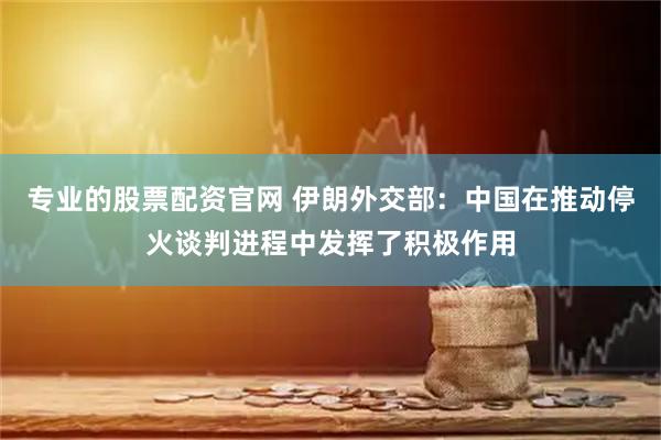专业的股票配资官网 伊朗外交部：中国在推动停火谈判进程中发挥了积极作用