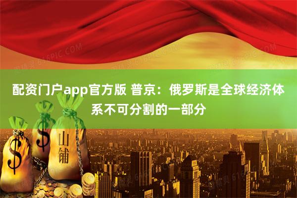 配资门户app官方版 普京：俄罗斯是全球经济体系不可分割的一部分