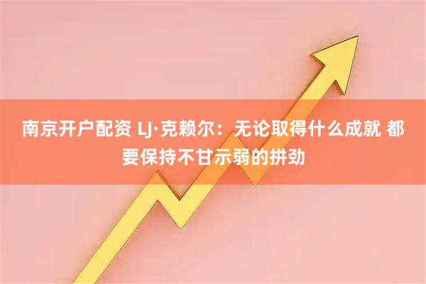 南京开户配资 LJ·克赖尔：无论取得什么成就 都要保持不甘示弱的拼劲