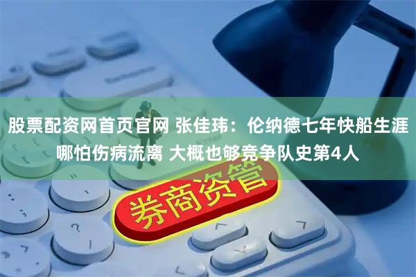 股票配资网首页官网 张佳玮：伦纳德七年快船生涯哪怕伤病流离 大概也够竞争队史第4人