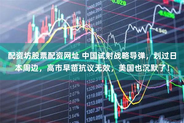 配资坊股票配资网址 中国试射战略导弹，划过日本周边，高市早苗抗议无效，美国也沉默了！