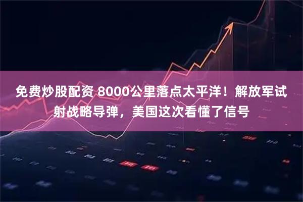 免费炒股配资 8000公里落点太平洋！解放军试射战略导弹，美国这次看懂了信号