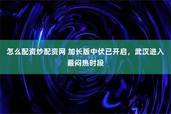 怎么配资炒配资网 加长版中伏已开启，武汉进入最闷热时段
