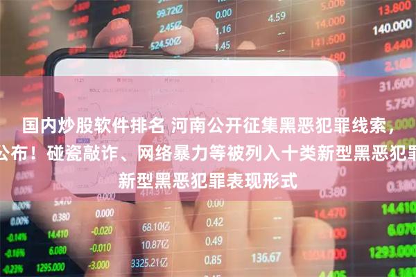 国内炒股软件排名 河南公开征集黑恶犯罪线索，举报电话公布！碰瓷敲诈、网络暴力等被列入十类新型黑恶犯罪表现形式