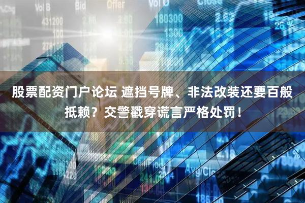 股票配资门户论坛 遮挡号牌、非法改装还要百般抵赖？交警戳穿谎言严格处罚！