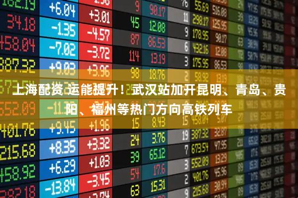 上海配资 运能提升！武汉站加开昆明、青岛、贵阳、福州等热门方向高铁列车