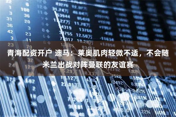 青海配资开户 迪马：莱奥肌肉轻微不适，不会随米兰出战对阵曼联的友谊赛